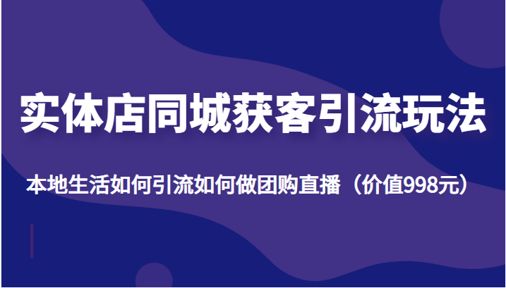 实体店同城获客引流玩法，本地生活如何引流如何做团购直播（价值998元）-葛仙仙资源库