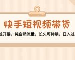 快手短视频带货：零粉丝开撸，纯自然流量，长久可持续，日入过万W-葛仙仙资源库