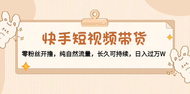快手短视频带货：零粉丝开撸，纯自然流量，长久可持续，日入过万W-葛仙仙资源库