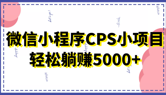 微信小程序CPS小项目，有微信就能做，轻松上手躺赚5000+-葛仙仙资源库