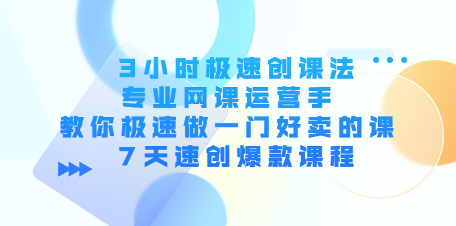 3小时极速创课法，专业网课运营手 教你极速做一门好卖的课 7天速创爆款课程-葛仙仙资源库
