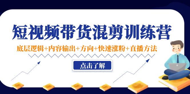 短视频带货混剪训练营：底层逻辑+内容输出+方向+快速涨粉+直播方法-葛仙仙资源库