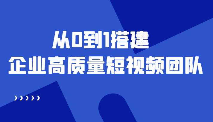 老板必学12节课，教你从0到1搭建企业高质量短视频团队，解决你的搭建难题-葛仙仙资源库