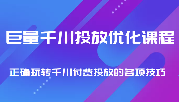 巨量千川投放优化课程 正确玩转千川付费投放的各项技巧-葛仙仙资源库