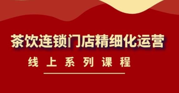 《茶饮连锁门店精细化运营》线上系列课程，茶饮门店经营必备课程（价值458元）-葛仙仙资源库