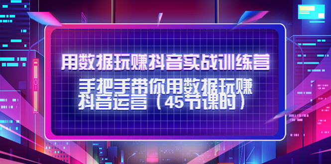 用数据玩赚抖音实战训练营：手把手带你用数据玩赚抖音运营-葛仙仙资源库