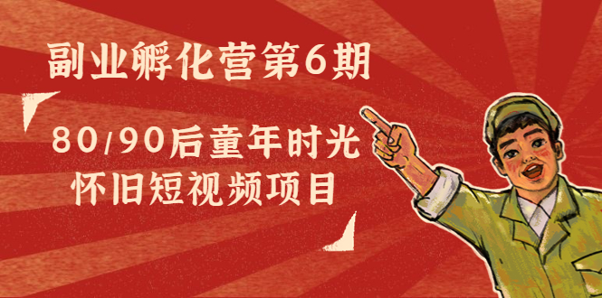 副业孵化营第6期：80/90后童年时光怀旧短视频项目-葛仙仙资源库