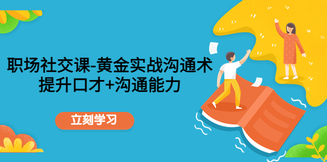 职场社交课：黄金实战沟通术，提升口才+沟通能力-葛仙仙资源库