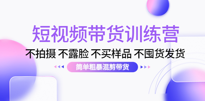 短视频带货训练营：不拍摄 不露脸 不买样品 不囤货发货 简单粗暴混剪带货（第三期）-葛仙仙资源库