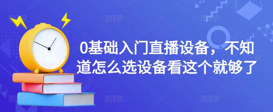 0基础入门直播设备，不知道怎么选设备看这个就够了-葛仙仙资源库