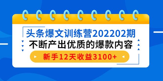 头条爆文训练营202202期，不断产出优质的爆款内容，新手12天收益3100+-葛仙仙资源库