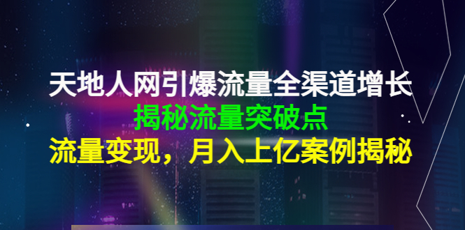 天地人网引爆流量全渠道增长：揭秘流量突然破点，流量变现，月入上亿案例-葛仙仙资源库