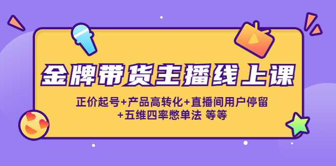 金牌带货主播线上课：正价起号+产品高转化+直播间用户停留+五维四率憋单法-葛仙仙资源库