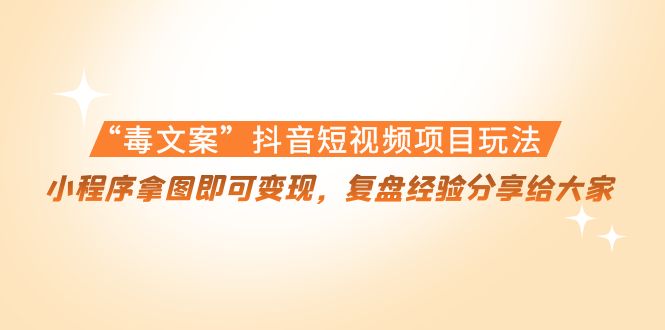 “毒文案”抖音短视频项目玩法，小程序拿图即可变现，复盘经验分享给大家-葛仙仙资源库