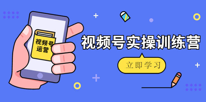 微信视频号实操训练营：视频号起号运营纯干货玩法！-葛仙仙资源库
