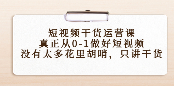 短视频干货运营课，真正从0-1做好短视频，没有太多花里胡哨，只讲干货-葛仙仙资源库