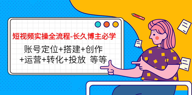 短视频实操全流程-长久博主必学：账号定位+搭建+创作+运营+转化+投放 等等-葛仙仙资源库