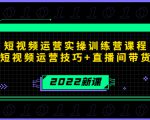 2022短视频运营实操训练营课程,提升短视频运营技巧+直播间带货技巧-葛仙仙资源库