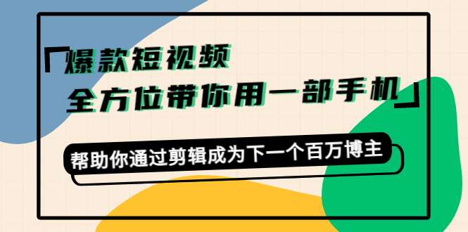 爆款短视频，全方位带你用一部手机，帮助你通过剪辑成为下一个百万博主-葛仙仙资源库