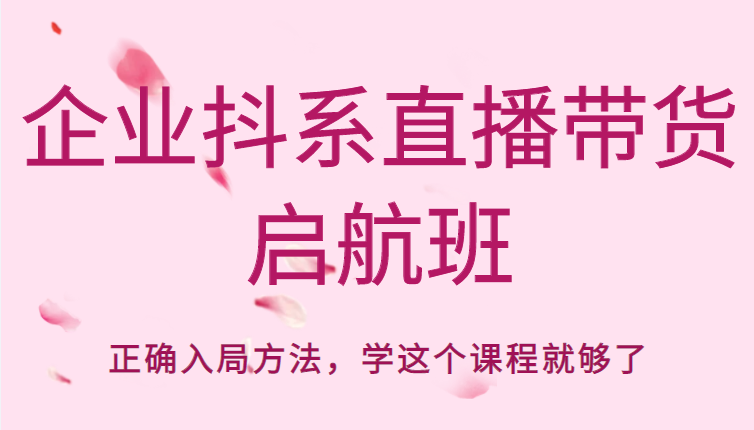 企业抖系直播带货启航班，正确入局方法，学这个课程就够了-葛仙仙资源库