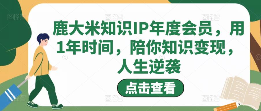 鹿大米知识IP年度会员，用1年时间，陪你知识变现，人生逆袭-葛仙仙资源库