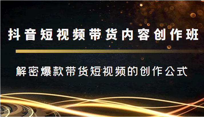 抖音短视频带货内容创作班，解密爆款带货短视频的创作公式-葛仙仙资源库