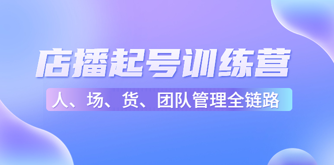 店播起号训练营：帮助更多直播新人快速开启和度过起号阶段（16节）-葛仙仙资源库