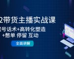 2022带货主播实战课:起号话术+高转化塑造+憋单 停留 互动 全面讲解-葛仙仙资源库