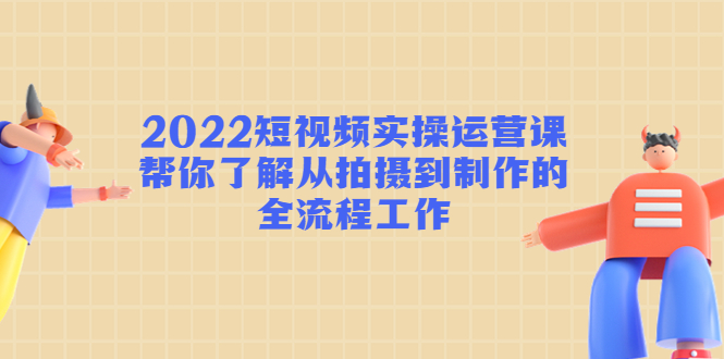 2022短视频实操运营课：帮你了解从拍摄到制作的全流程工作-葛仙仙资源库