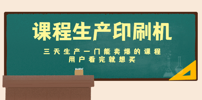 课程生产印刷机：三天生产一门能卖爆的课程，用户看完就想买-葛仙仙资源库