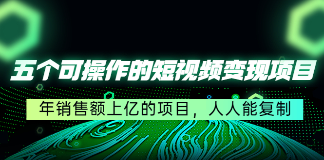 五个可操作的短视频变现项目：年销售额上亿的项目，人人能复制-葛仙仙资源库