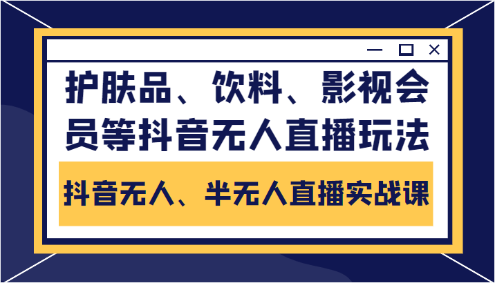 抖音无人、半无人直播实战课，护肤品、饮料、影视会员等抖音无人直播玩法-葛仙仙资源库