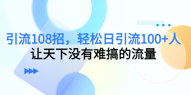 引流108招，轻松日引流100+人，让天下没有难搞的流量-葛仙仙资源库