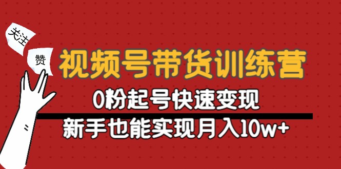 视频号带货训练营：0粉起号快速变现，新手也能实现月入10w+-葛仙仙资源库