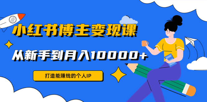 小红书博主变现课：打造能赚钱的个人IP，从新手到月入10000+(9节课)-葛仙仙资源库
