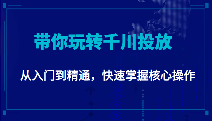 千万级直播操盘手带你玩转千川投放：从入门到精通，快速掌握核心操作-葛仙仙资源库