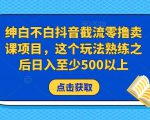绅白不白抖音截流零撸卖课项目,这个玩法熟练之后日入至少500以上-葛仙仙资源库