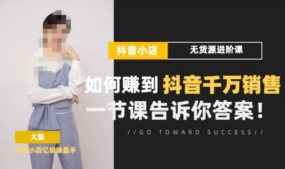 梨子会·抖店无货源进阶冲刺课，如何赚到抖音千万销售，这套课程会告诉你答案-葛仙仙资源库