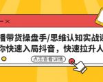 直播带货操盘手/思维认知实战课:带你快速入局抖音,快速拉升人气!-葛仙仙资源库