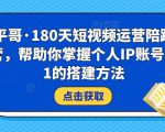 小平哥·180天短视频运营陪跑训练营,帮助你掌握个人IP账号从0-1的搭建方法-葛仙仙资源库