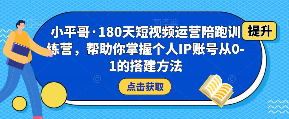 小平哥·180天短视频运营陪跑训练营，帮助你掌握个人IP账号从0-1的搭建方法-葛仙仙资源库