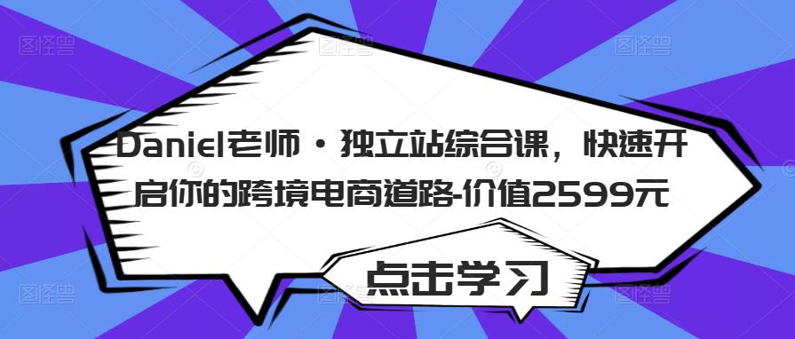 Daniel老师·独立站综合课，快速开启你的跨境电商道路-价值2599元-葛仙仙资源库