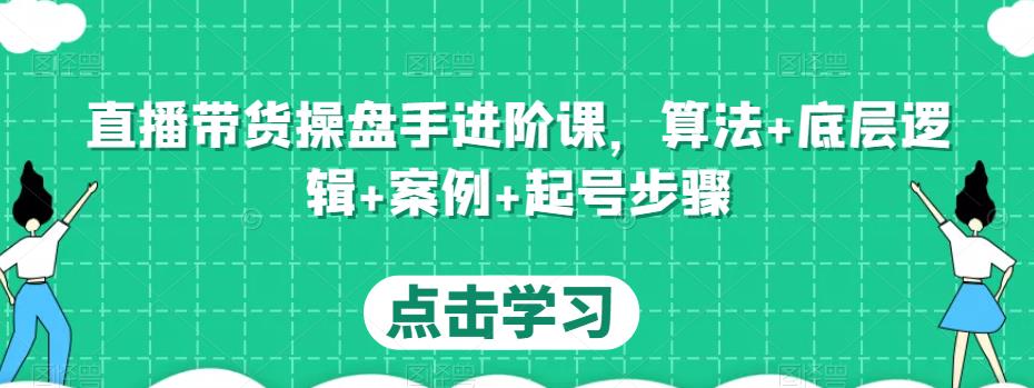 直播带货操盘手进阶课，算法+底层逻辑+案例+起号步骤-葛仙仙资源库
