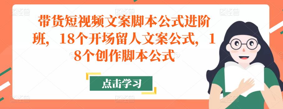 带货短视频文案脚本公式进阶班，18个开场留人文案公式，18个创作脚本公式-葛仙仙资源库