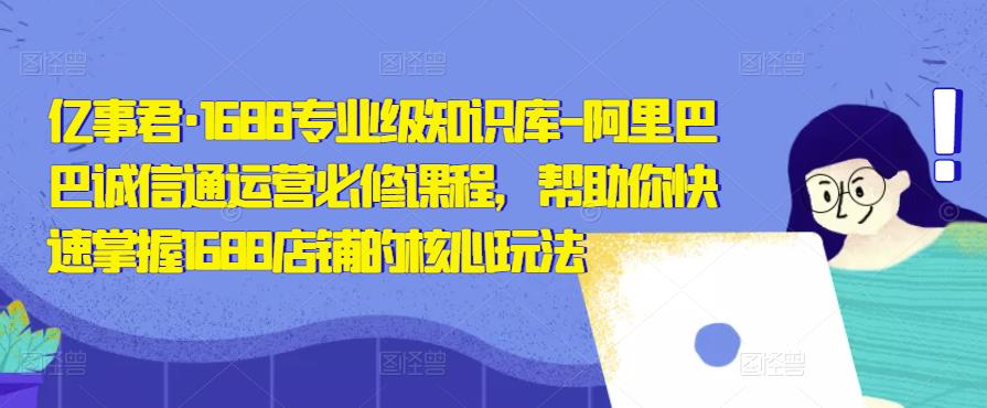 亿事君·1688专业级知识库-阿里巴巴诚信通运营必修课程，帮助你快速掌握1688店铺的核心玩法-葛仙仙资源库
