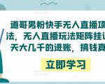 道哥男粉快手无人直播项目玩法,无人直播玩法矩阵挂课,一天大几千的进账,搞钱真快!-葛仙仙资源库