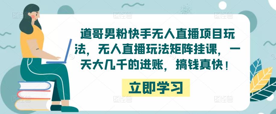 道哥男粉快手无人直播项目玩法，无人直播玩法矩阵挂课，一天大几千的进账，搞钱真快！-葛仙仙资源库