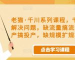 老猫·千川系列课程,千川投放解决问题,缺流量搞流量,缺投产搞投产,缺规模扩规模-葛仙仙资源库