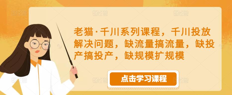 老猫·千川系列课程，千川投放解决问题，缺流量搞流量，缺投产搞投产，缺规模扩规模-葛仙仙资源库