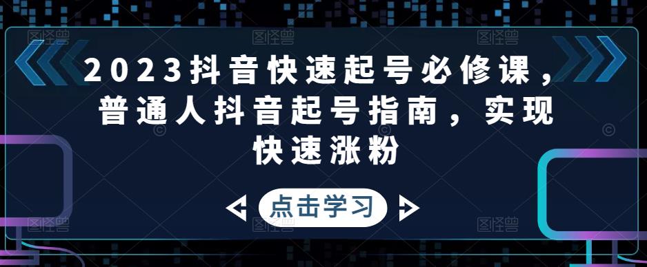 2023抖音快速起号必修课，普通人抖音起号指南，实现快速涨粉-葛仙仙资源库